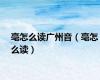 亳怎么读广州音（亳怎么读）