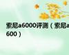 索尼a6000评测（索尼a600）