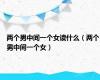 两个男中间一个女读什么（两个男中间一个女）