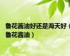 鲁花酱油好还是海天好（鲁花酱油）