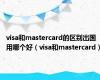 visa和mastercard的区别出国用哪个好（visa和mastercard）