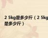2 5kg是多少斤（2 5kg是多少斤）