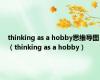 thinking as a hobby思维导图（thinking as a hobby）