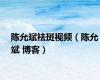 陈允斌祛斑视频（陈允斌 博客）