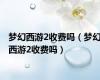 梦幻西游2收费吗（梦幻西游2收费吗）