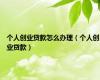 个人创业贷款怎么办理（个人创业贷款）