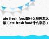 ate fresh food是什么意思怎么读（ate fresh food什么意思）