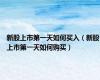 新股上市第一天如何买入（新股上市第一天如何购买）