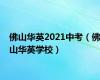 佛山华英2021中考（佛山华英学校）