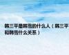 韩三平是韩雪的什么人（韩三平和韩雪什么关系）