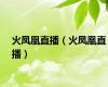 火凤凰直播（火凤凰直播）