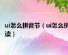 ui怎么拼音节（ui怎么拼读）