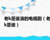 老k是谁演的电视剧（老k是谁）