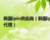韩国ipin供应商（韩国ip代理）