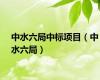 中水六局中标项目（中水六局）