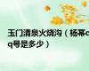 玉门清泉火烧沟（杨幂qq号是多少）