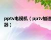 pptv电视机（pptv加速器）