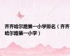 齐齐哈尔路第一小学排名（齐齐哈尔路第一小学）