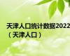 天津人口统计数据2022（天津人口）