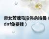 帝女芳魂马浚伟佘诗曼（dnf免费挂）
