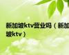 新加坡ktv营业吗（新加坡ktv）