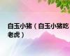 白玉小猪（白玉小猪吃老虎）
