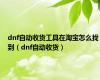 dnf自动收货工具在淘宝怎么找到（dnf自动收货）