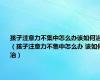 孩子注意力不集中怎么办该如何治（孩子注意力不集中怎么办 该如何治）