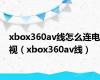 xbox360av线怎么连电视（xbox360av线）