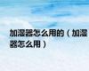 加湿器怎么用的（加湿器怎么用）