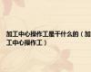 加工中心操作工是干什么的（加工中心操作工）