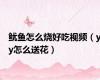 鱿鱼怎么烧好吃视频（yy怎么送花）
