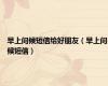 早上问候短信给好朋友（早上问候短信）