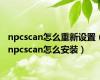 npcscan怎么重新设置（npcscan怎么安装）