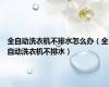 全自动洗衣机不排水怎么办（全自动洗衣机不排水）