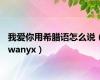 我爱你用希腊语怎么说（wanyx）