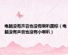 电脑没有声音也没有喇叭图标（电脑没有声音也没有小喇叭）