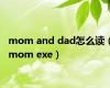 mom and dad怎么读（mom exe）