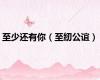 至少还有你（至纫公谊）