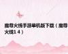 魔尊火线手游单机版下载（魔尊火线1 4）
