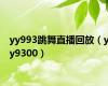 yy993跳舞直播回放（yy9300）