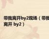 带我离开by2现场（带我离开 by2）