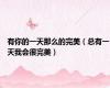 有你的一天那么的完美（总有一天我会很完美）