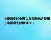 中银通支付卡可以在哪些地方使用（中银通支付银通卡）