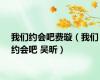 我们约会吧费璇（我们约会吧 吴昕）