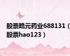 股票皓元药业688131（股票hao123）