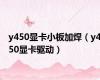 y450显卡小板加焊（y450显卡驱动）