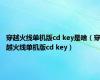 穿越火线单机版cd key是啥（穿越火线单机版cd key）