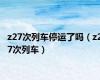 z27次列车停运了吗（z27次列车）