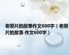老照片的故事作文600字（老照片的故事 作文600字）